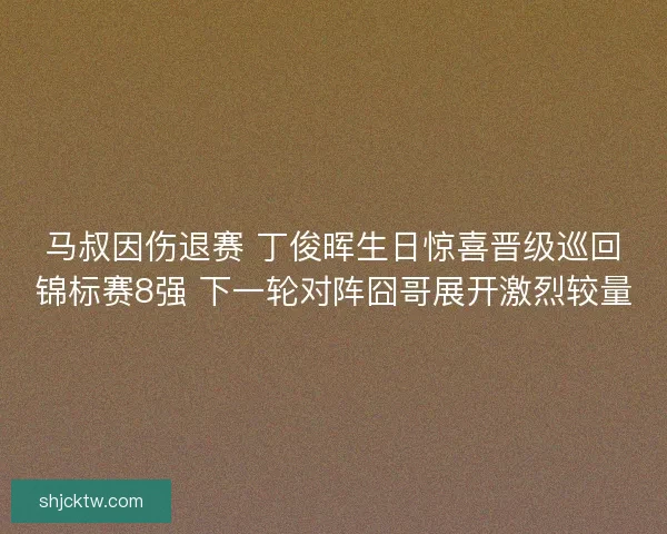 马叔因伤退赛 丁俊晖生日惊喜晋级巡回锦标赛8强 下一轮对阵囧哥展开激烈较量