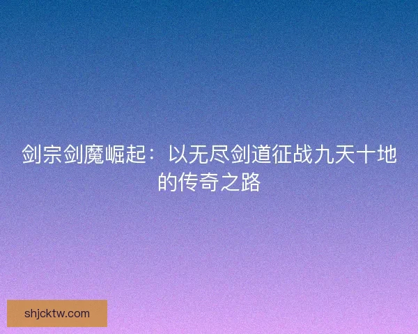 剑宗剑魔崛起：以无尽剑道征战九天十地的传奇之路