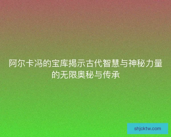 阿尔卡冯的宝库揭示古代智慧与神秘力量的无限奥秘与传承