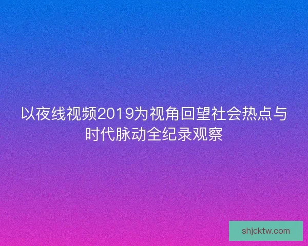 以夜线视频2019为视角回望社会热点与时代脉动全纪录观察