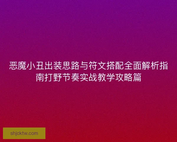 恶魔小丑出装思路与符文搭配全面解析指南打野节奏实战教学攻略篇
