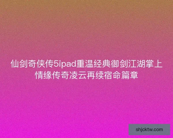 仙剑奇侠传5ipad重温经典御剑江湖掌上情缘传奇凌云再续宿命篇章