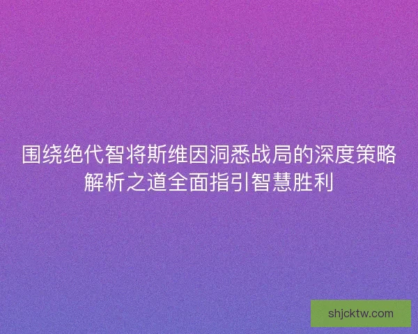 围绕绝代智将斯维因洞悉战局的深度策略解析之道全面指引智慧胜利