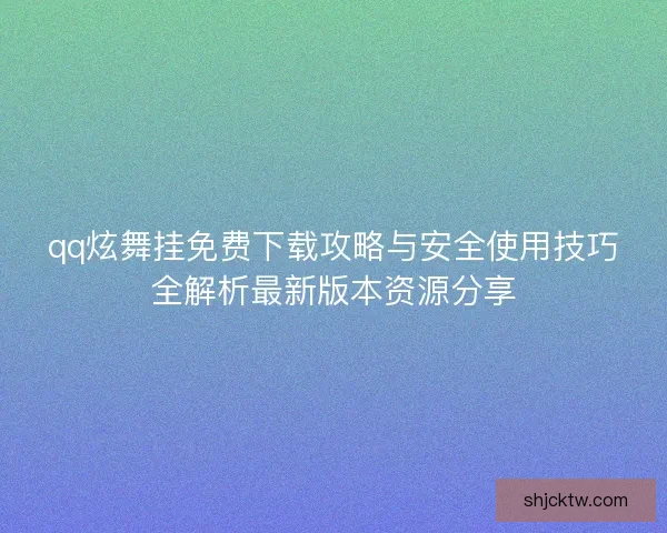 qq炫舞挂免费下载攻略与安全使用技巧全解析最新版本资源分享