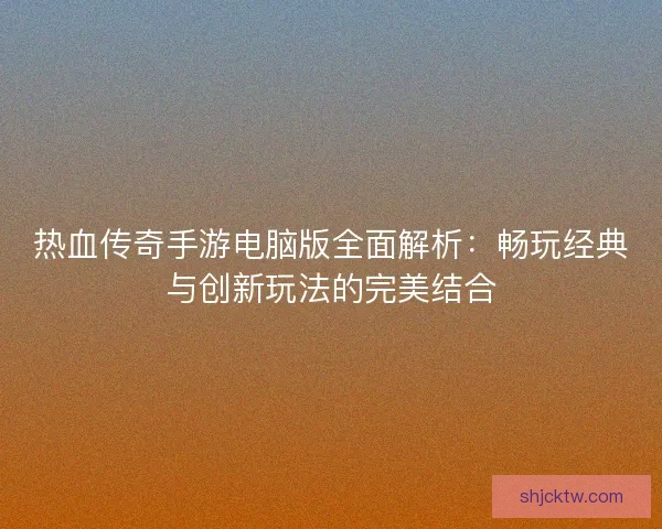 热血传奇手游电脑版全面解析：畅玩经典与创新玩法的完美结合
